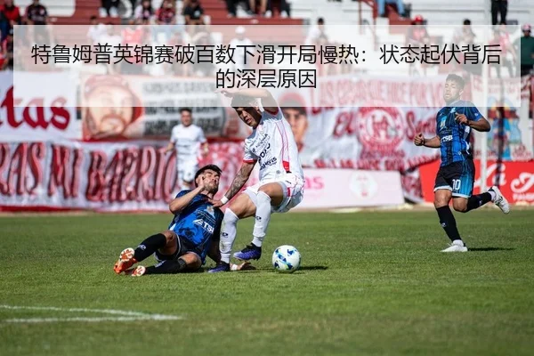 特鲁姆普英锦赛破百数下滑开局慢热：状态起伏背后的深层原因