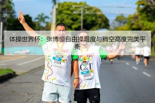 体操世界杯：张博恒自由操难度与腾空高度完美平衡